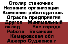 Столяр-станочник › Название организации ­ Компания-работодатель › Отрасль предприятия ­ Другое › Минимальный оклад ­ 1 - Все города Работа » Вакансии   . Кемеровская обл.,Анжеро-Судженск г.